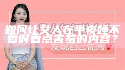 如何让女人在半夜睡不着时看点害羞的内容？