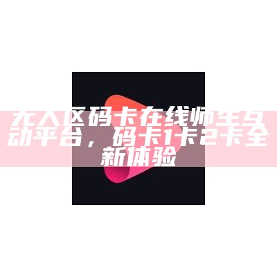 无人区码卡在线师生互动平台，码卡1卡2卡全新体验