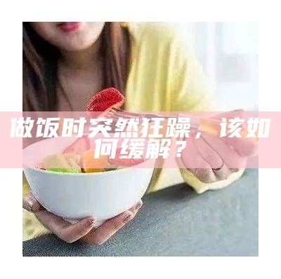 做饭时突然狂躁，该如何缓解？