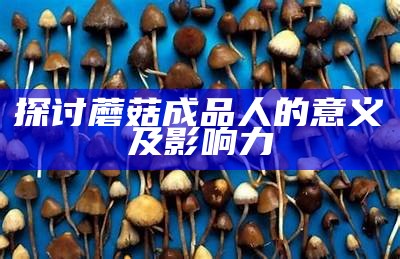探讨蘑菇成品人的意义及影响力