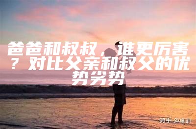 爸爸和叔叔，谁更厉害？对比父亲和叔父的优势劣势