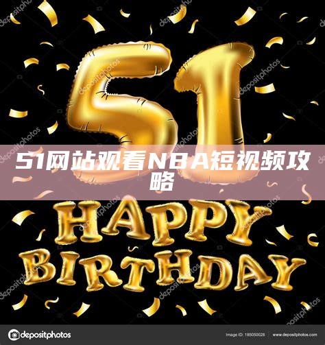 51网站观看NBA短视频攻略