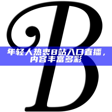 年轻人热衷B站入口直播，内容丰富多彩