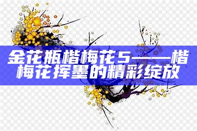 金花瓶楷梅花5——楷梅花挥墨的精彩绽放