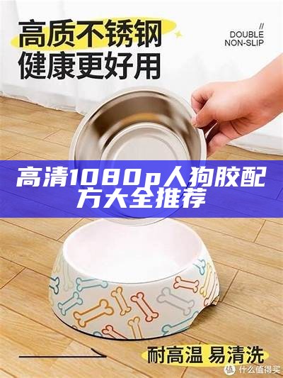 高清1080p人狗胶配方大全推荐